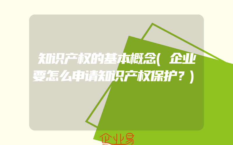 知识产权的基本概念(企业要怎么申请知识产权保护？)