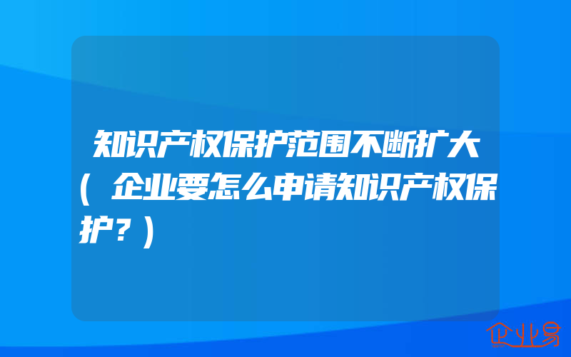 知识产权保护范围不断扩大(企业要怎么申请知识产权保护？)