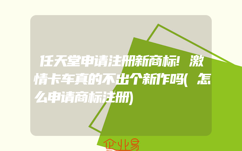 任天堂申请注册新商标!激情卡车真的不出个新作吗(怎么申请商标注册)