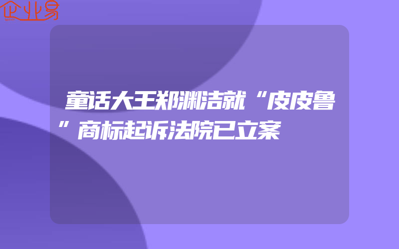 童话大王郑渊洁就“皮皮鲁”商标起诉法院已立案