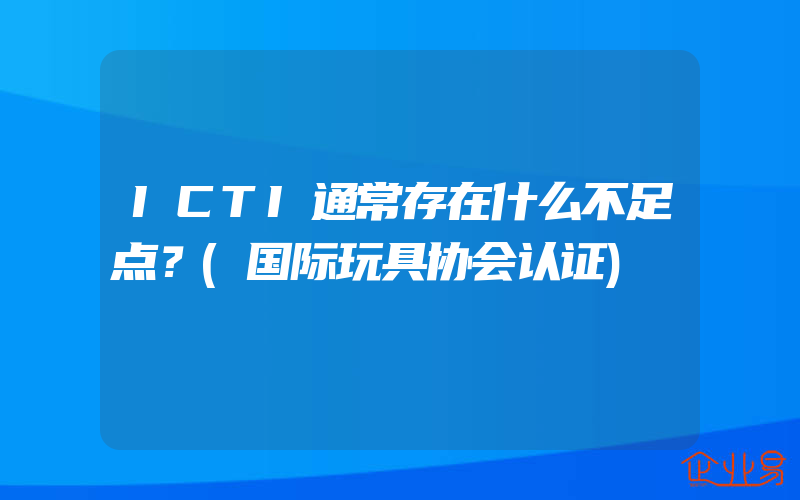 ICTI通常存在什么不足点？(国际玩具协会认证)