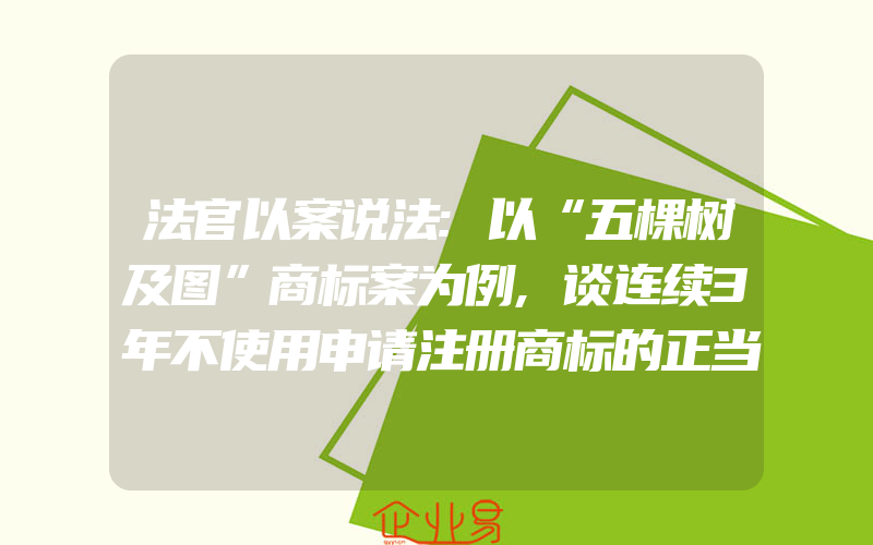 法官以案说法:以“五棵树及图”商标案为例,谈连续3年不使用申请注册商标的正当理由(商标注册要注意什么)