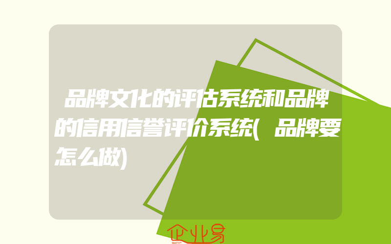 品牌文化的评估系统和品牌的信用信誉评价系统(品牌要怎么做)