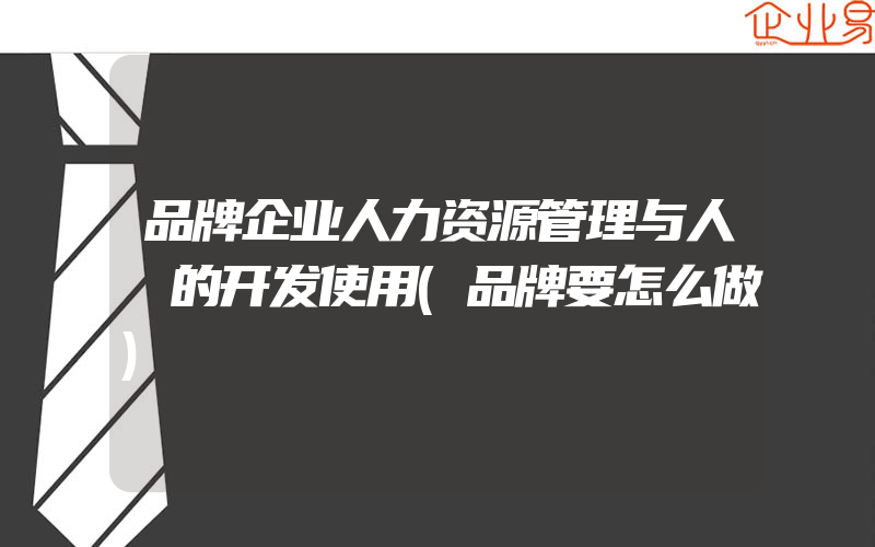 品牌企业人力资源管理与人オ的开发使用(品牌要怎么做)