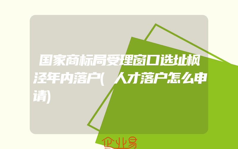 国家商标局受理窗口选址枫泾年内落户(人才落户怎么申请)