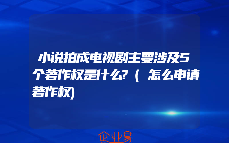 小说拍成电视剧主要涉及5个著作权是什么?(怎么申请著作权)