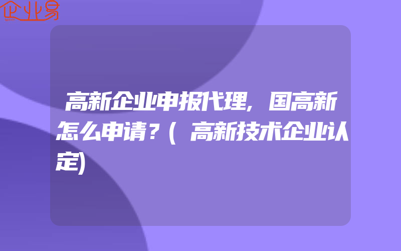 高新企业申报代理,国高新怎么申请？(高新技术企业认定)