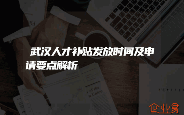 武汉人才补贴发放时间及申请要点解析