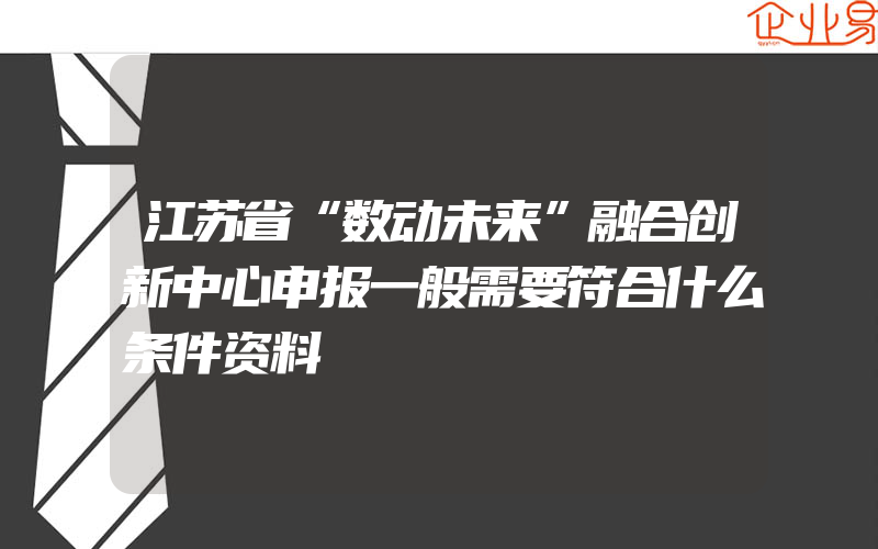 江苏省“数动未来”融合创新中心申报一般需要符合什么条件资料