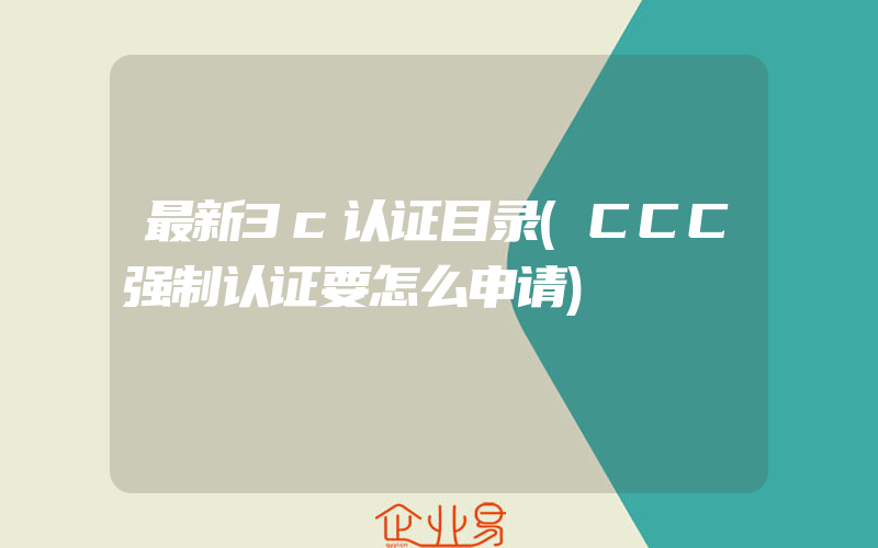 最新3c认证目录(CCC强制认证要怎么申请)