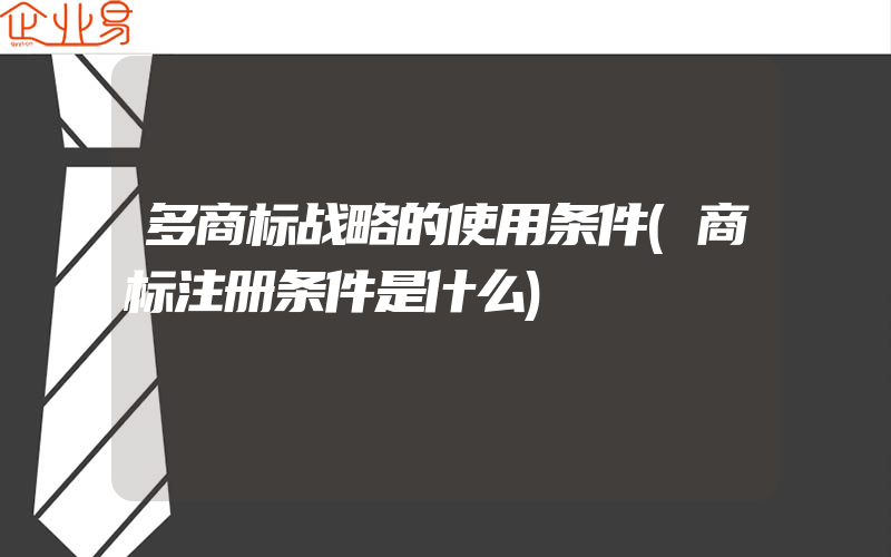 多商标战略的使用条件(商标注册条件是什么)