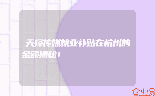 天择传媒就业补贴在杭州的金额揭秘！