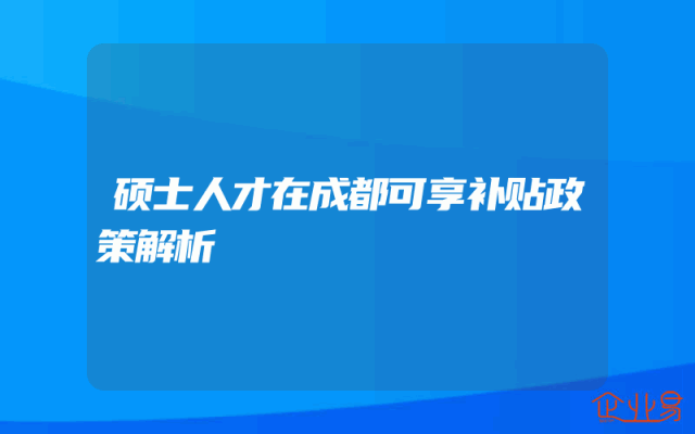 硕士人才在成都可享补贴政策解析