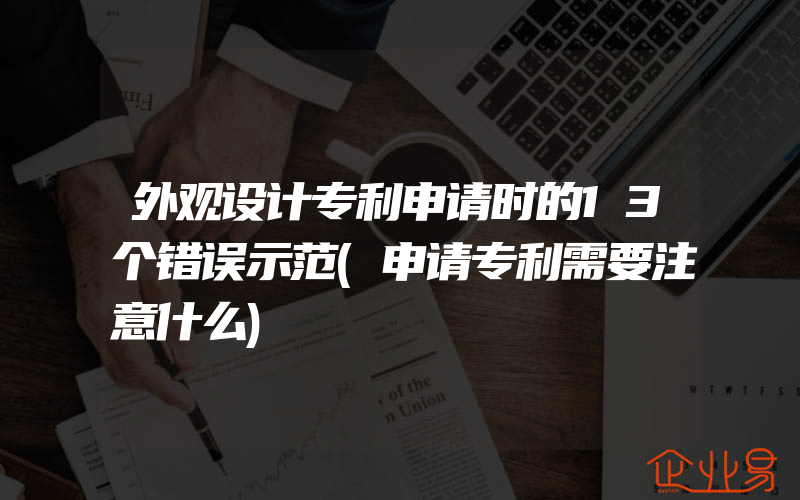 外观设计专利申请时的13个错误示范(申请专利需要注意什么)