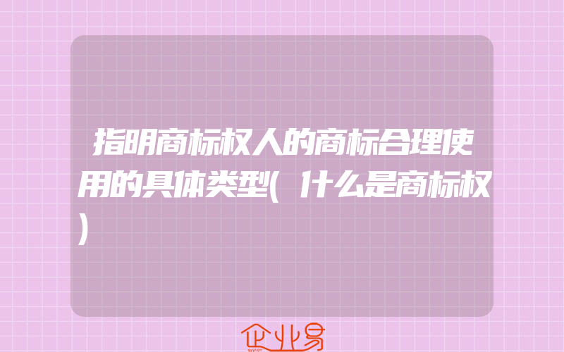 指明商标权人的商标合理使用的具体类型(什么是商标权)