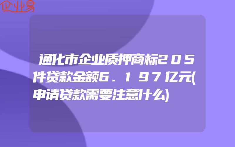 通化市企业质押商标205件贷款金额6.197亿元(申请贷款需要注意什么)