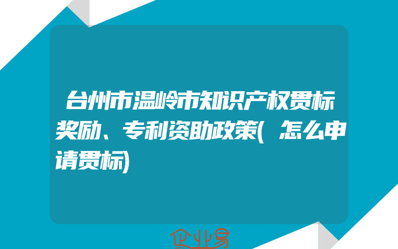 台州市温岭市知识产权贯标奖励、专利资助政策(怎么申请贯标)