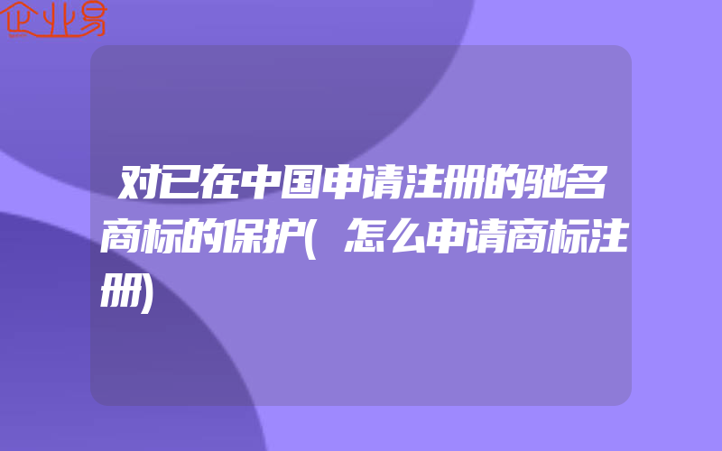 对已在中国申请注册的驰名商标的保护(怎么申请商标注册)