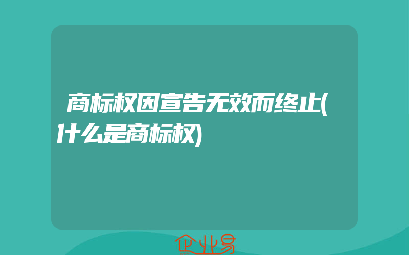 商标权因宣告无效而终止(什么是商标权)