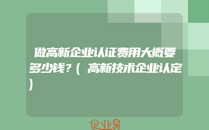 做高新企业认证费用大概要多少钱？(高新技术企业认定)