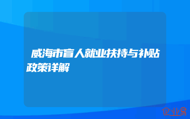 威海市盲人就业扶持与补贴政策详解