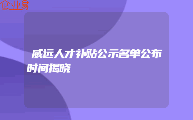 威远人才补贴公示名单公布时间揭晓