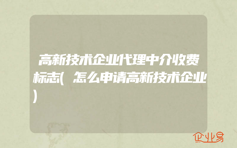 高新技术企业代理中介收费标志(怎么申请高新技术企业)