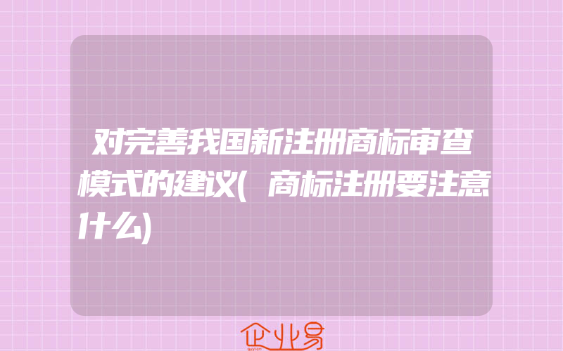 对完善我国新注册商标审查模式的建议(商标注册要注意什么)