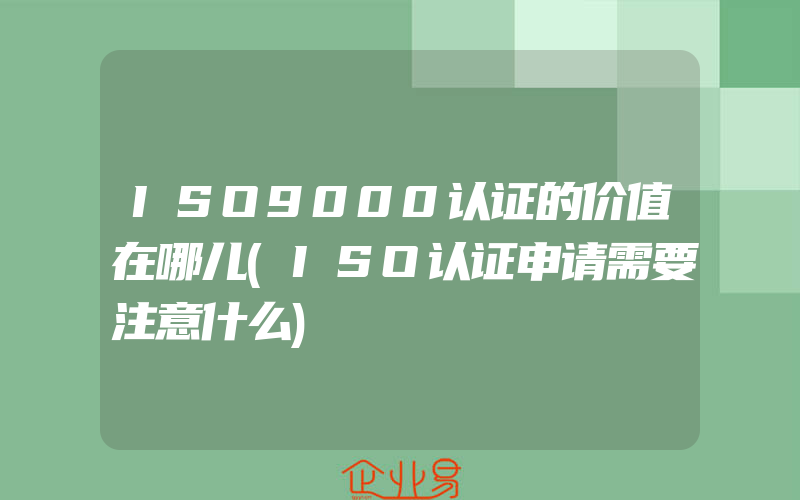 ISO9000认证的价值在哪儿(ISO认证申请需要注意什么)