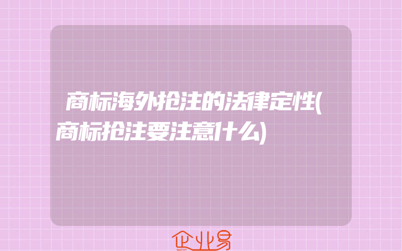 商标海外抢注的法律定性(商标抢注要注意什么)