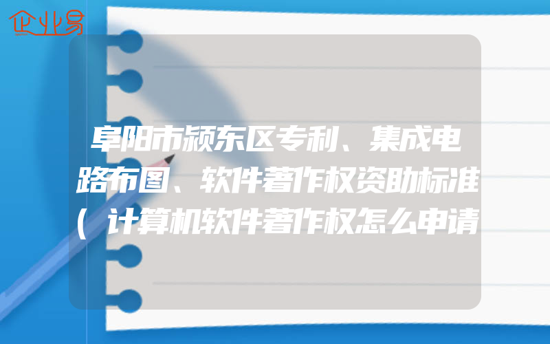 阜阳市颍东区专利、集成电路布图、软件著作权资助标准(计算机软件著作权怎么申请)