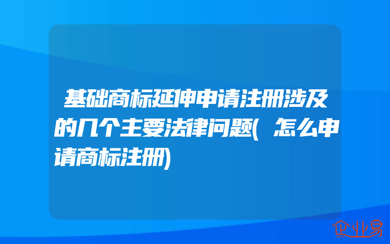 基础商标延伸申请注册涉及的几个主要法律问题(怎么申请商标注册)