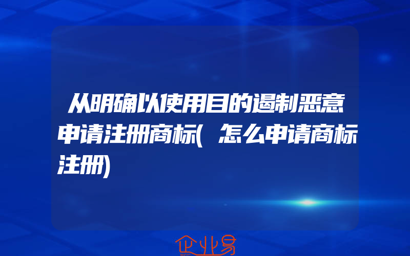 从明确以使用目的遏制恶意申请注册商标(怎么申请商标注册)