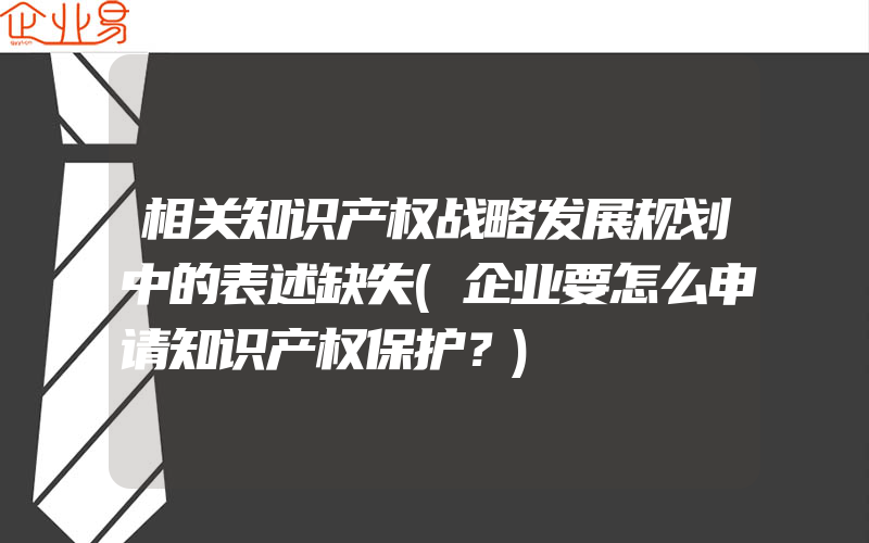 相关知识产权战略发展规划中的表述缺失(企业要怎么申请知识产权保护？)