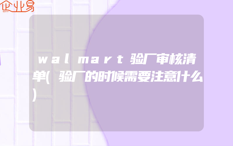 walmart验厂审核清单(验厂的时候需要注意什么)