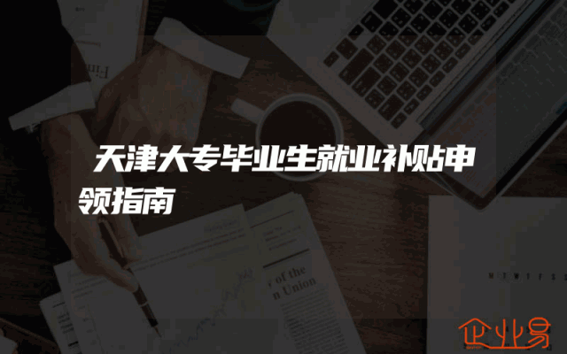 天津大专毕业生就业补贴申领指南