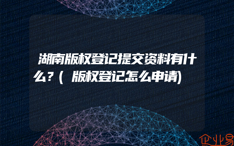 湖南版权登记提交资料有什么？(版权登记怎么申请)