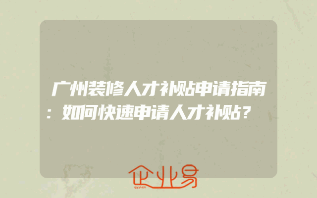 广州装修人才补贴申请指南：如何快速申请人才补贴？
