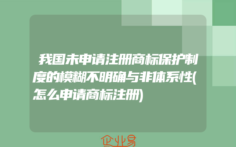 我国未申请注册商标保护制度的模糊不明确与非体系性(怎么申请商标注册)