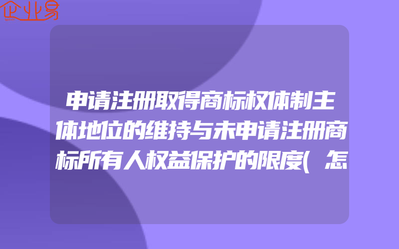 申请注册取得商标权体制主体地位的维持与未申请注册商标所有人权益保护的限度(怎么申请商标注册)