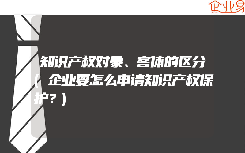 知识产权对象、客体的区分(企业要怎么申请知识产权保护？)