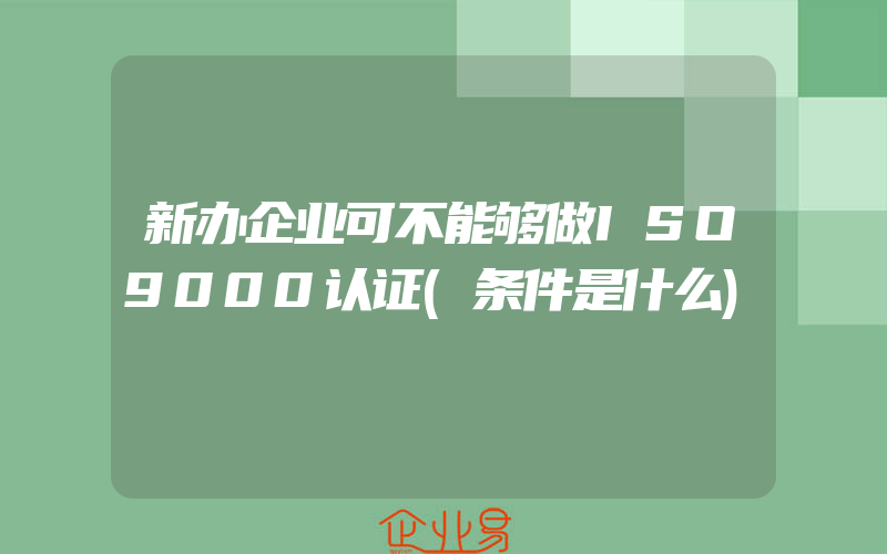 新办企业可不能够做ISO9000认证(条件是什么)