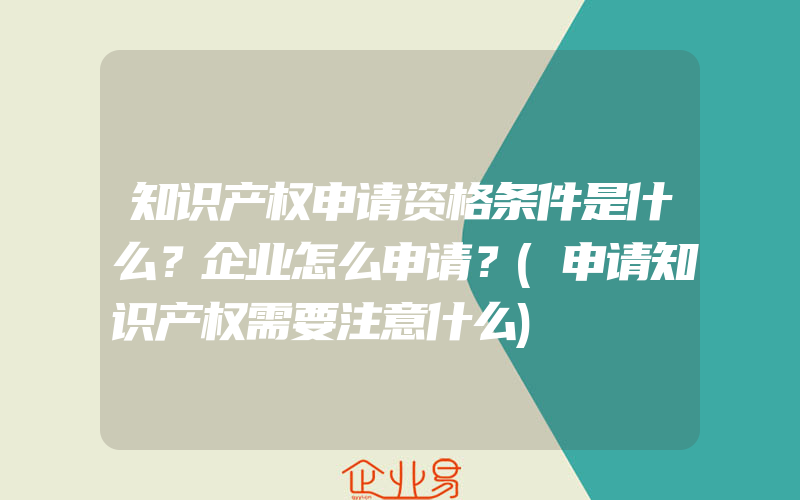 知识产权申请资格条件是什么？企业怎么申请？(申请知识产权需要注意什么)