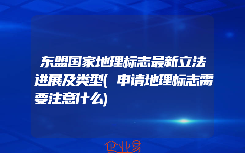 东盟国家地理标志最新立法进展及类型(申请地理标志需要注意什么)