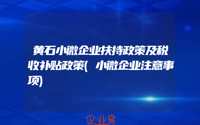 黄石小微企业扶持政策及税收补贴政策(小微企业注意事项)