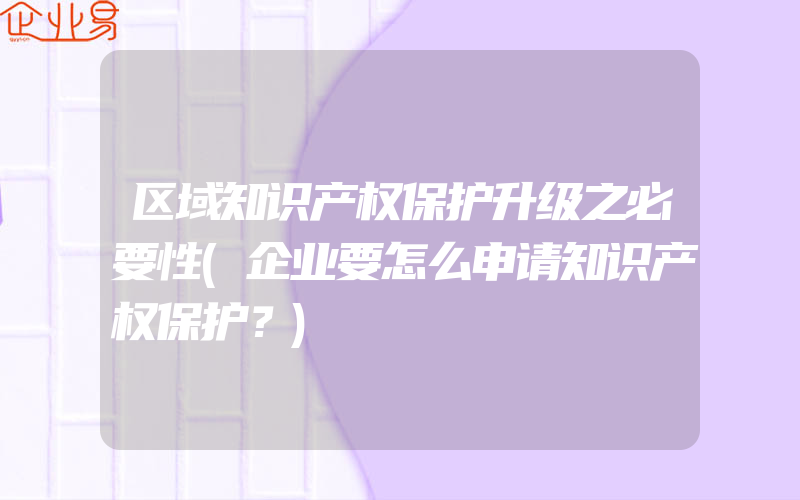 区域知识产权保护升级之必要性(企业要怎么申请知识产权保护？)