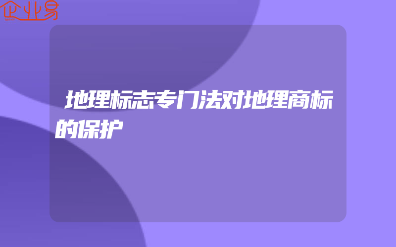 地理标志专门法对地理商标的保护