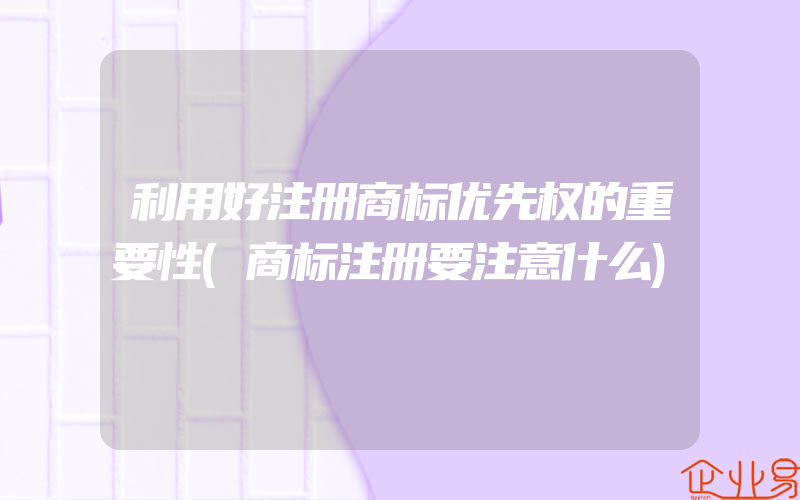 利用好注册商标优先权的重要性(商标注册要注意什么)