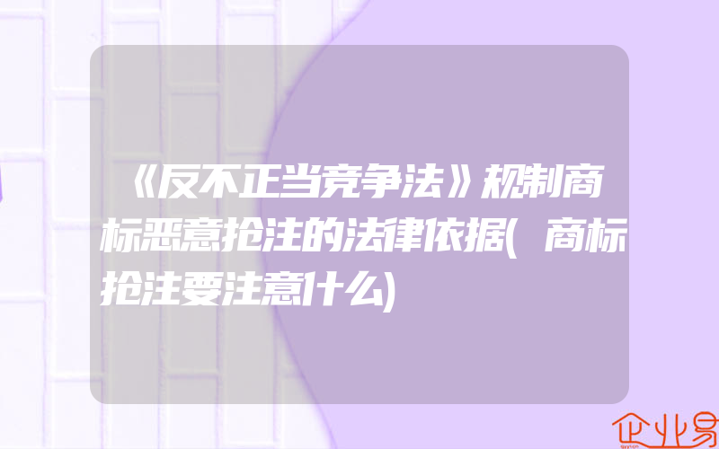 《反不正当竞争法》规制商标恶意抢注的法律依据(商标抢注要注意什么)