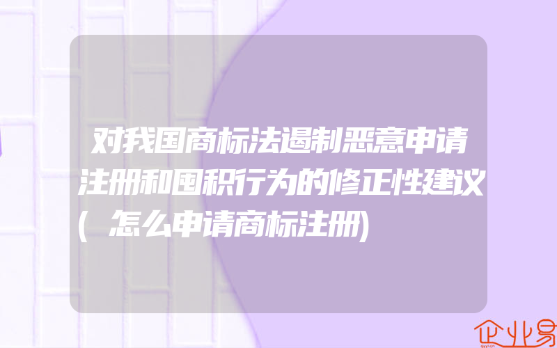 对我国商标法遏制恶意申请注册和囤积行为的修正性建议(怎么申请商标注册)